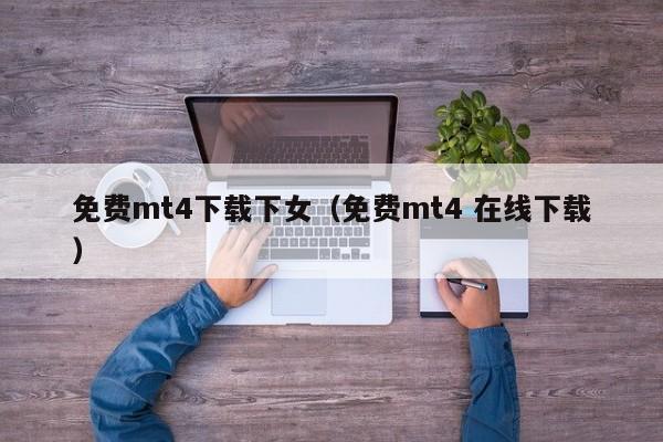 免费mt4下载下女（免费mt4 在线下载）