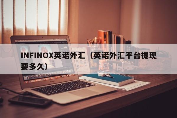 INFINOX英诺外汇（英诺外汇平台提现要多久）