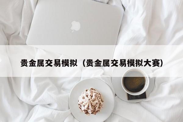 贵金属交易模拟（贵金属交易模拟大赛）