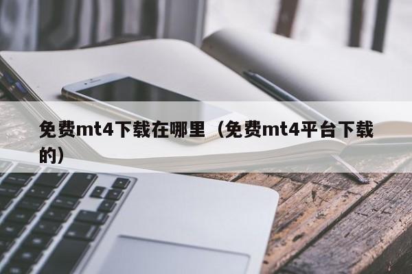 免费mt4下载在哪里（免费mt4平台下载的）