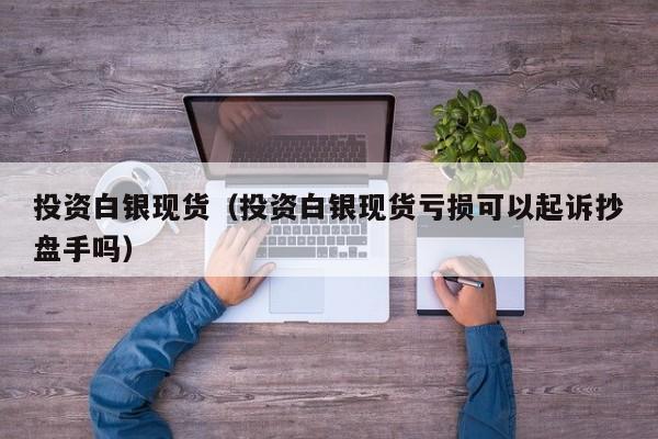 投资白银现货（投资白银现货亏损可以起诉抄盘手吗）