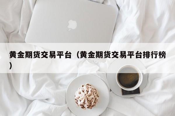 黄金期货交易平台（黄金期货交易平台排行榜）