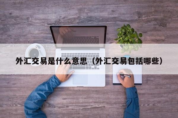 外汇交易是什么意思（外汇交易包括哪些）