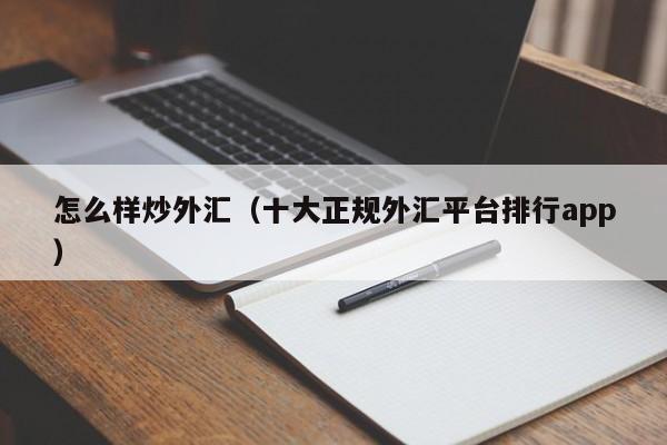 怎么样炒外汇（十大正规外汇平台排行app）