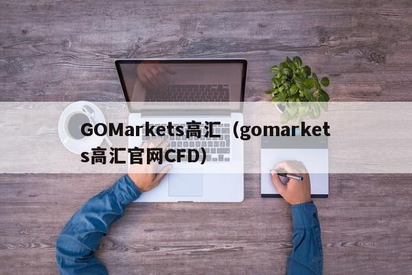 GOMarkets高汇（gomarkets高汇官网CFD）