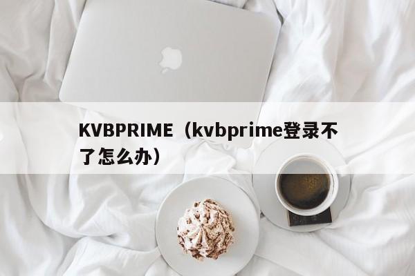 KVBPRIME（kvbprime登录不了怎么办）