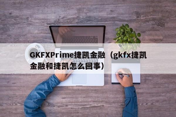 GKFXPrime捷凯金融（gkfx捷凯金融和捷凯怎么回事）