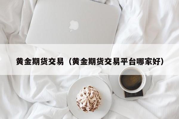 黄金期货交易（黄金期货交易平台哪家好）