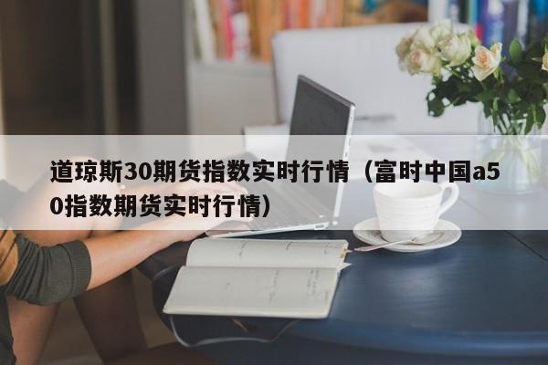 道琼斯30期货指数实时行情（富时中国a50指数期货实时行情）