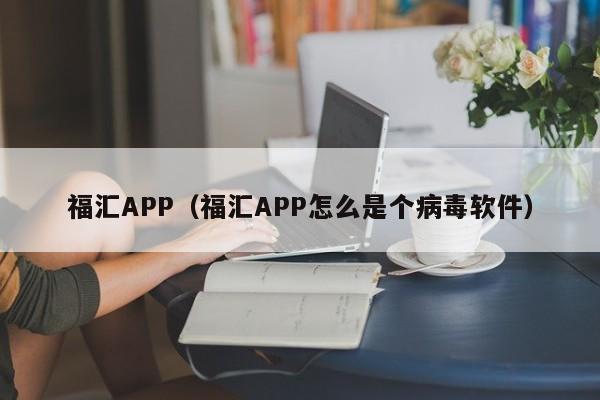 福汇APP（福汇APP怎么是个病毒软件）