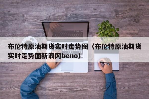 布伦特原油期货实时走势图（布伦特原油期货实时走势图新浪网beno）