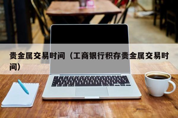 贵金属交易时间（工商银行积存贵金属交易时间）