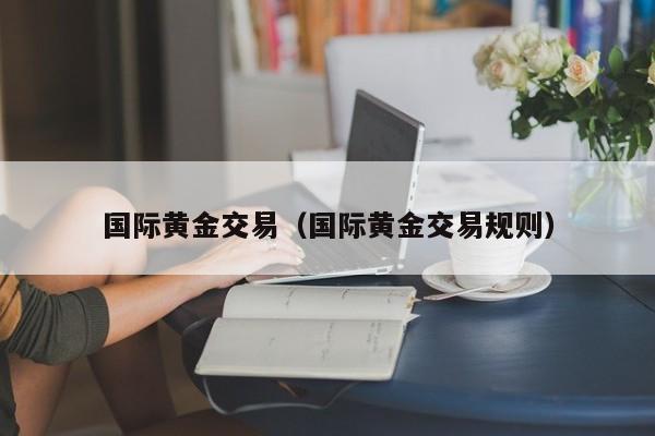 国际黄金交易（国际黄金交易规则）