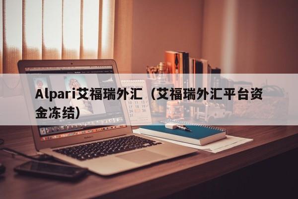 Alpari艾福瑞外汇（艾福瑞外汇平台资金冻结）