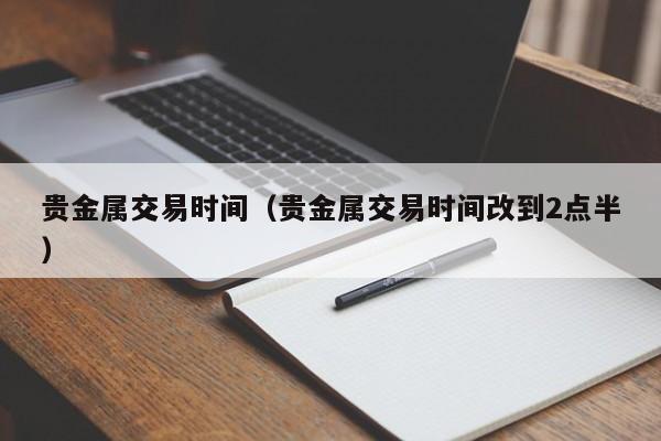 贵金属交易时间（贵金属交易时间改到2点半）