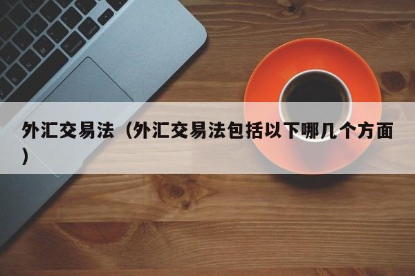 外汇交易法（外汇交易法包括以下哪几个方面）