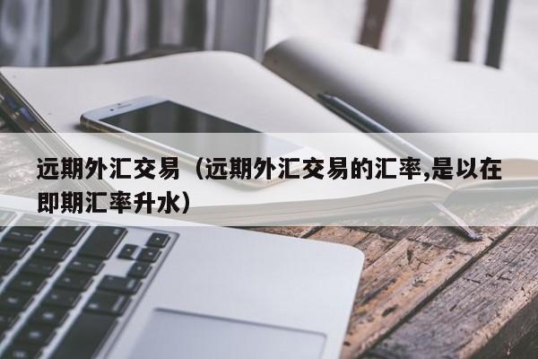 远期外汇交易（远期外汇交易的汇率,是以在即期汇率升水）