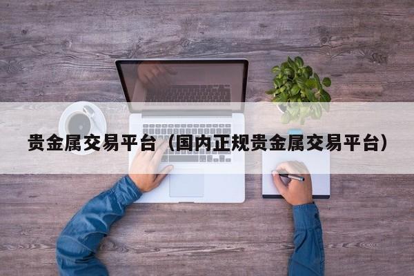 贵金属交易平台（国内正规贵金属交易平台）
