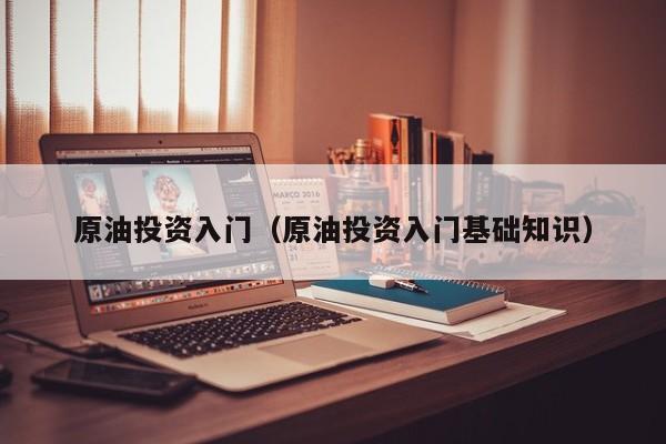 原油投资入门（原油投资入门基础知识）