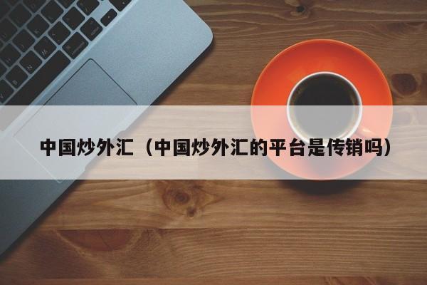 中国炒外汇（中国炒外汇的平台是传销吗）