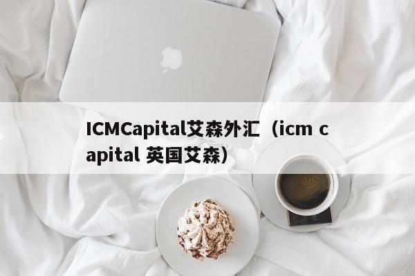 ICMCapital艾森外汇（icm capital 英国艾森）