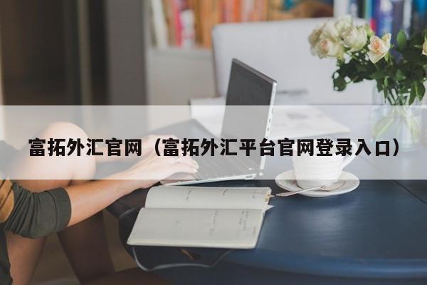 富拓外汇官网（富拓外汇平台官网登录入口）