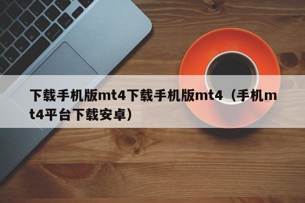 下载手机版mt4下载手机版mt4（手机mt4平台下载安卓）