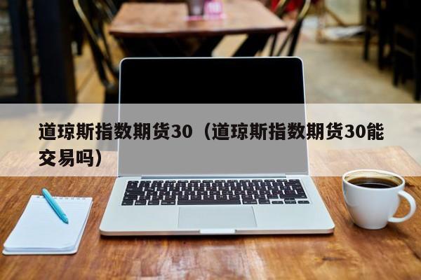道琼斯指数期货30（道琼斯指数期货30能交易吗）