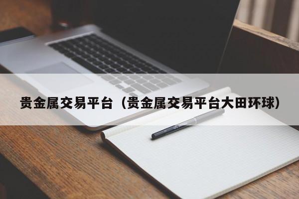 贵金属交易平台（贵金属交易平台大田环球）