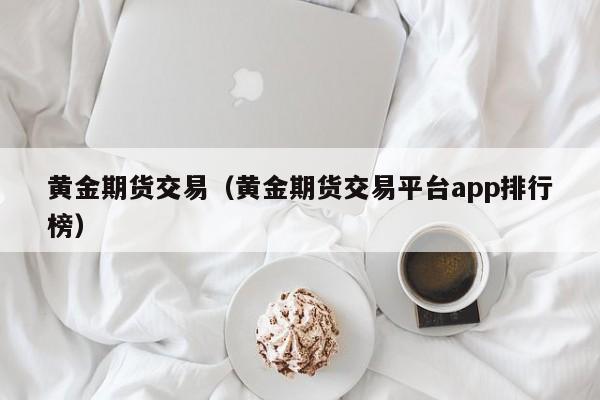 黄金期货交易（黄金期货交易平台app排行榜）