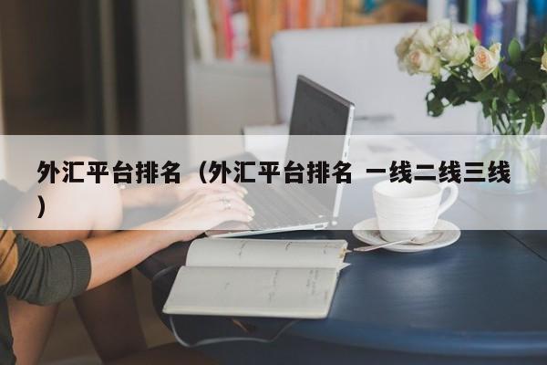 外汇平台排名（外汇平台排名 一线二线三线）