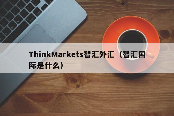 ThinkMarkets智汇外汇（智汇国际是什么）