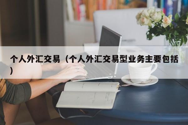 个人外汇交易（个人外汇交易型业务主要包括）