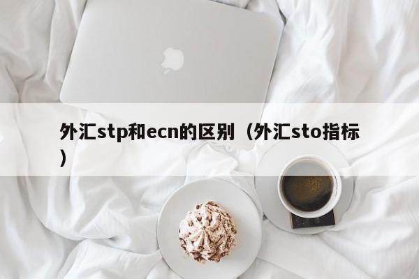 外汇stp和ecn的区别（外汇sto指标）