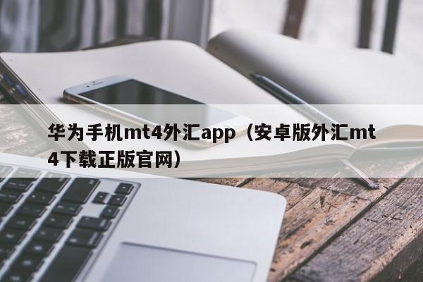 华为手机mt4外汇app（安卓版外汇mt4下载正版官网）