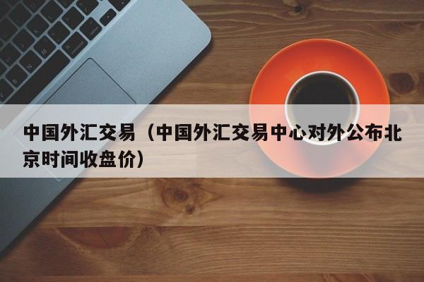 中国外汇交易（中国外汇交易中心对外公布北京时间收盘价）