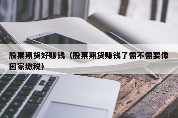 股票期货好赚钱（股票期货赚钱了需不需要像国家缴税）