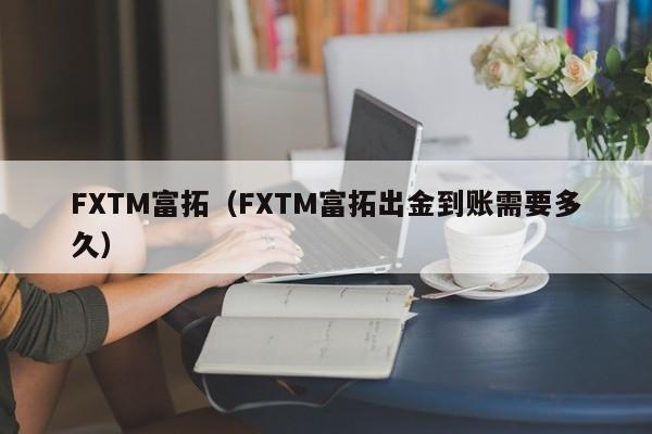 FXTM富拓（FXTM富拓出金到账需要多久）