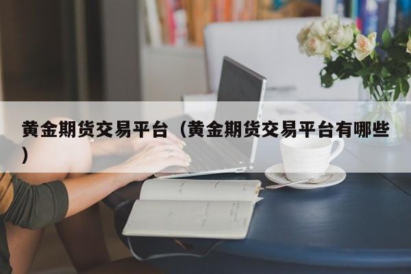 黄金期货交易平台（黄金期货交易平台有哪些）