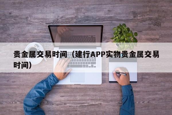 贵金属交易时间（建行APP实物贵金属交易时间）