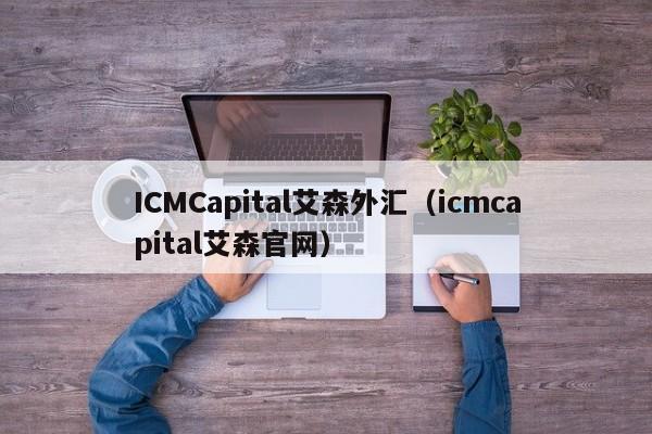 ICMCapital艾森外汇（icmcapital艾森官网）