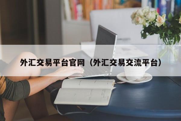 外汇交易平台官网（外汇交易交流平台）