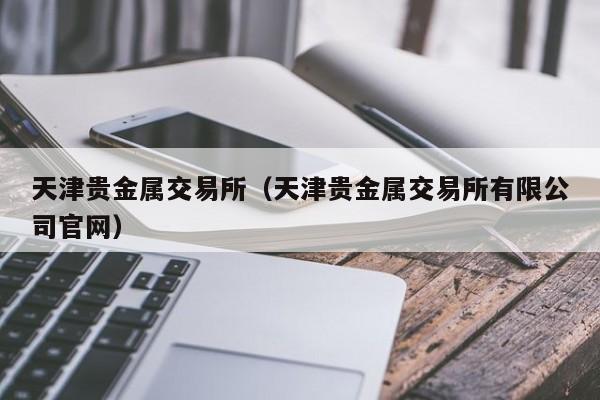 天津贵金属交易所（天津贵金属交易所有限公司官网）