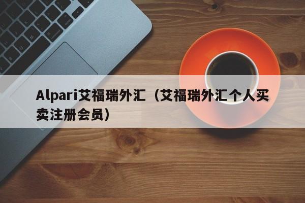 Alpari艾福瑞外汇（艾福瑞外汇个人买卖注册会员）