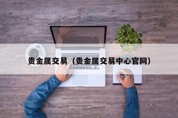 贵金属交易（贵金属交易中心官网）