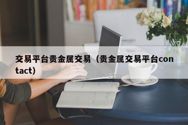 交易平台贵金属交易（贵金属交易平台contact）
