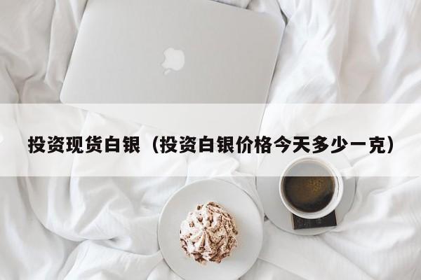 投资现货白银（投资白银价格今天多少一克）