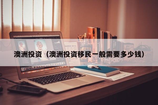 澳洲投资（澳洲投资移民一般需要多少钱）