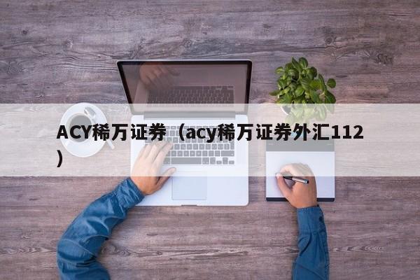 ACY稀万证券（acy稀万证券外汇112）