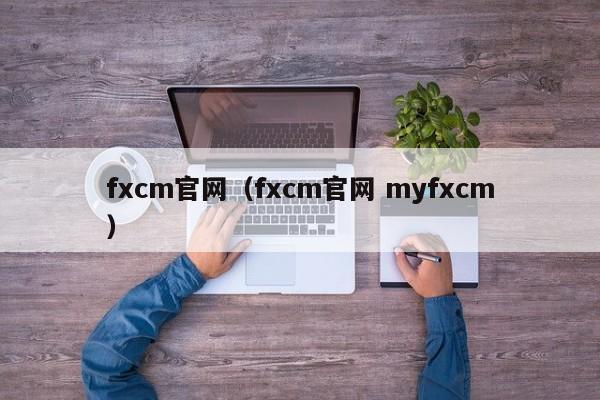 fxcm官网（fxcm官网 myfxcm）